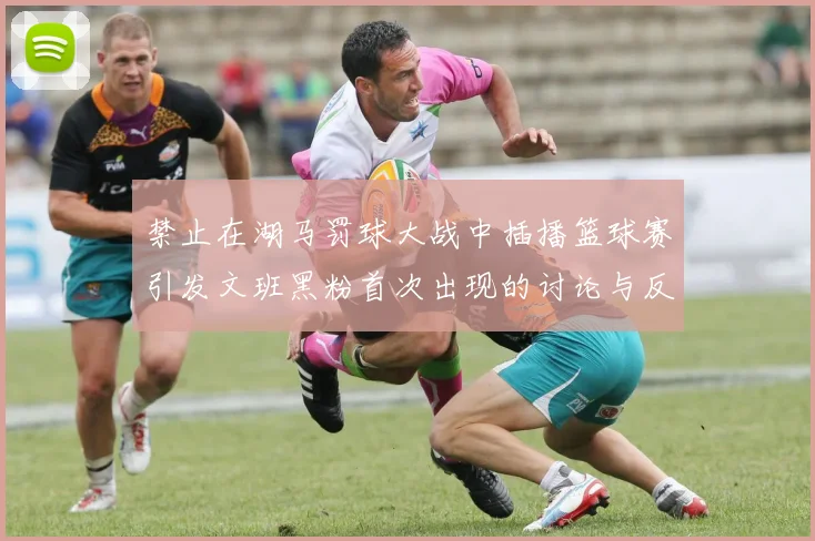 禁止在湖马罚球大战中插播篮球赛引发文班黑粉首次出现的讨论与反思