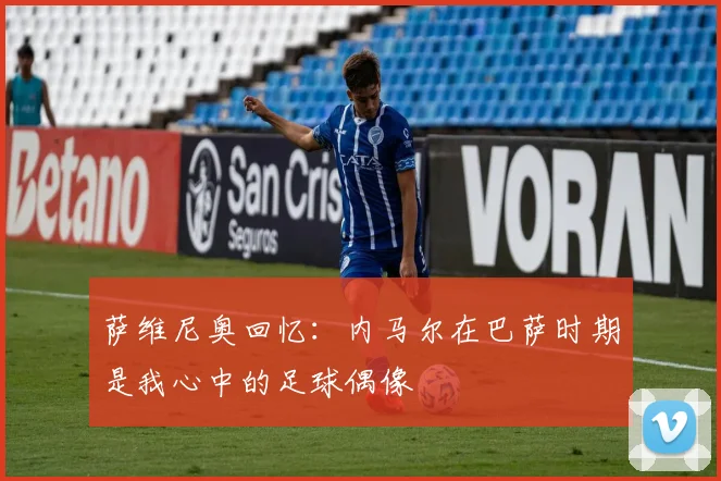 萨维尼奥回忆：内马尔在巴萨时期是我心中的足球偶像