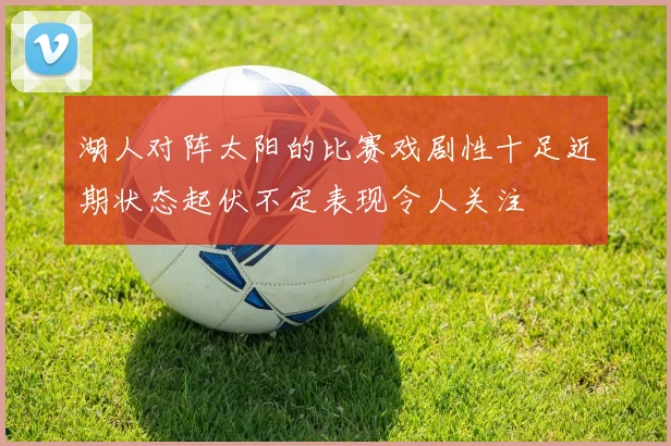 湖人对阵太阳的比赛戏剧性十足近期状态起伏不定表现令人关注