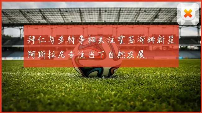 拜仁与多特争相关注霍芬海姆新星阿斯拉尼专注当下自然发展