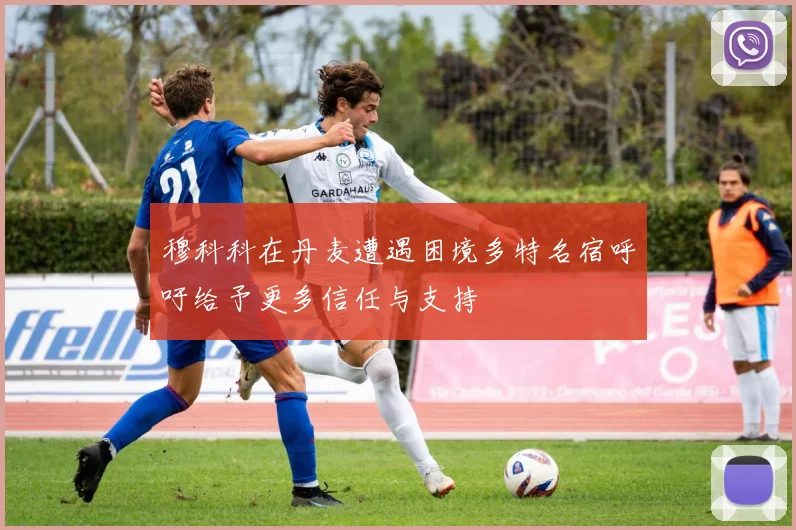 穆科科在丹麦遭遇困境多特名宿呼吁给予更多信任与支持