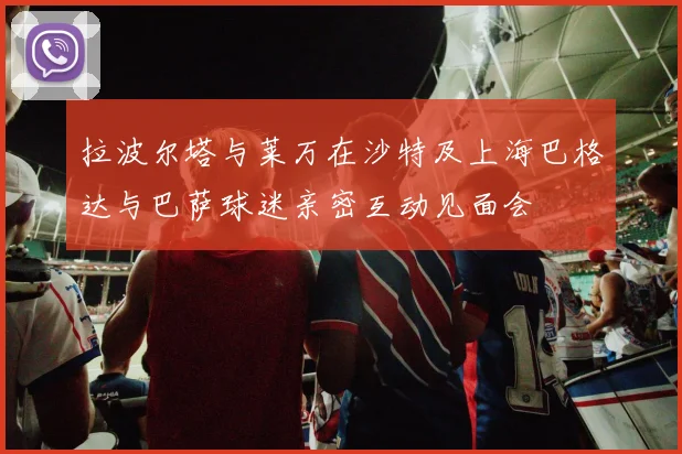 拉波尔塔与莱万在沙特及上海巴格达与巴萨球迷亲密互动见面会