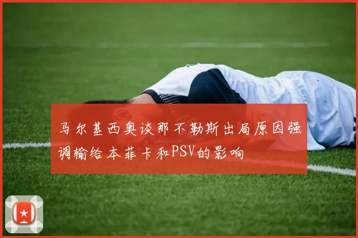 马尔基西奥谈那不勒斯出局原因强调输给本菲卡和PSV的影响