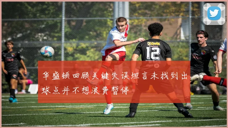 华盛顿回顾关键失误坦言未找到出球点并不想浪费暂停