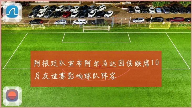 阿根廷队宣布阿尔马达因伤缺席10月友谊赛影响球队阵容