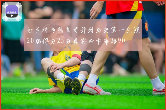 杜兰特与约基奇并列历史第一生涯20场得分25分真实命中率超90