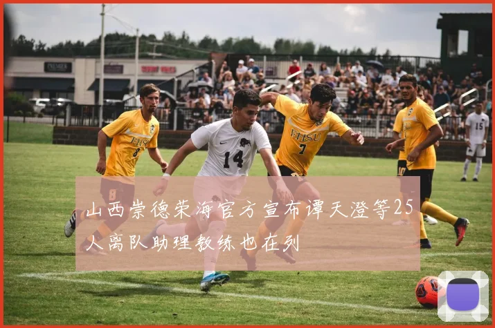 山西崇德荣海官方宣布谭天澄等25人离队助理教练也在列
