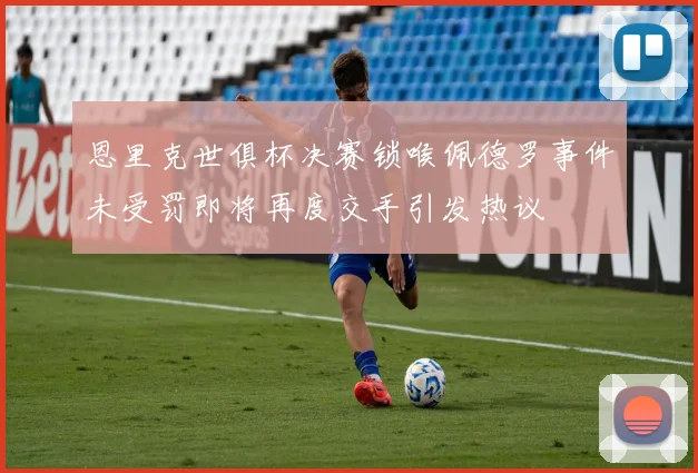 恩里克世俱杯决赛锁喉佩德罗事件未受罚即将再度交手引发热议