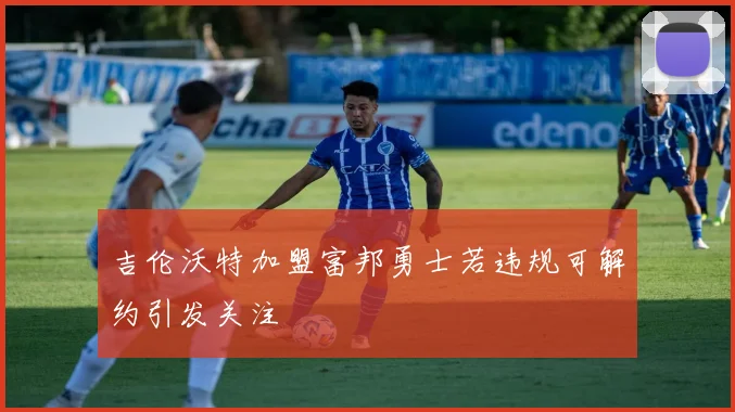 吉伦沃特加盟富邦勇士若违规可解约引发关注