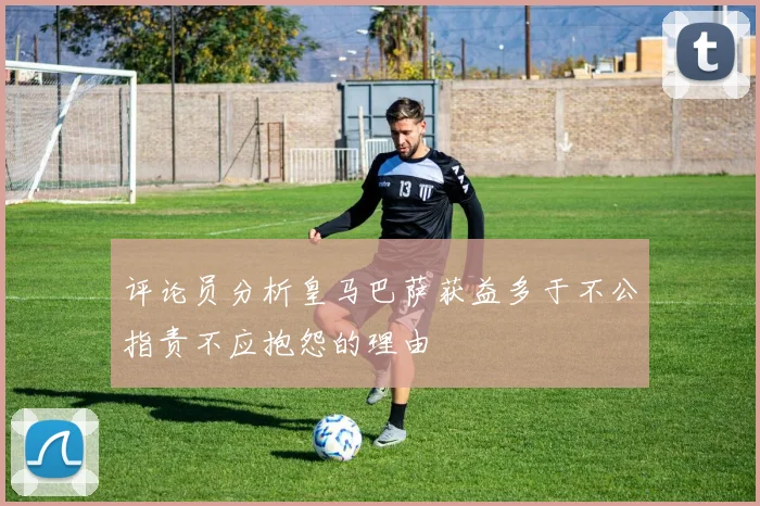 评论员分析皇马巴萨获益多于不公指责不应抱怨的理由